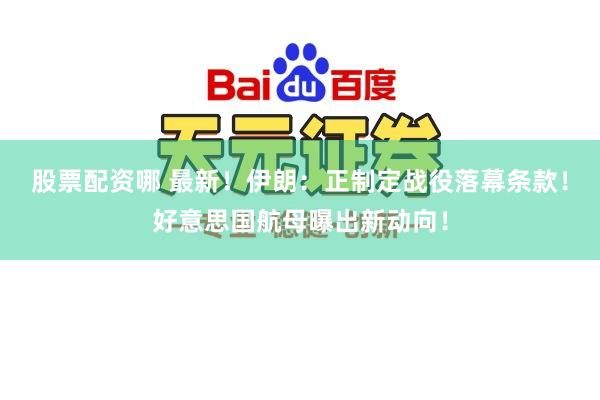 股票配资哪 最新！伊朗：正制定战役落幕条款！好意思国航母曝出新动向！