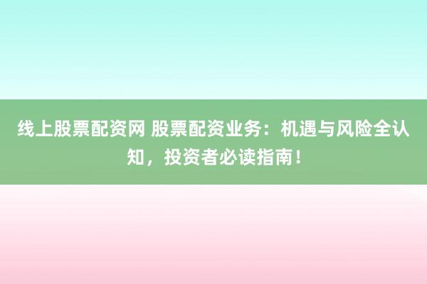 线上股票配资网 股票配资业务:机遇与风险全认知,投资者必读指南!