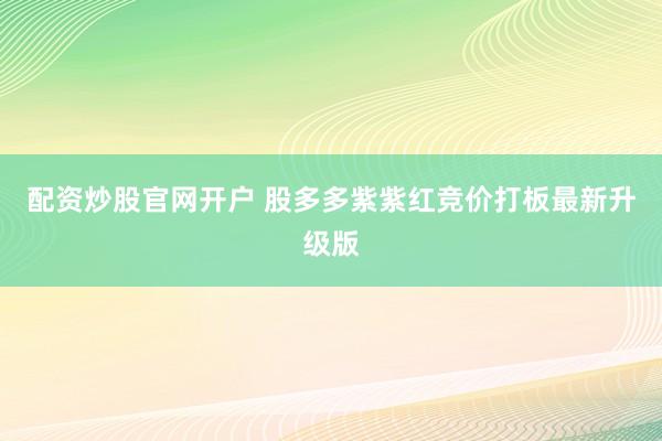配资炒股官网开户 股多多紫紫红竞价打板最新升级版