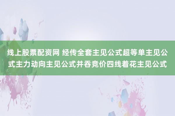 线上股票配资网 经传全套主见公式超等单主见公式主力动向主见公式并吞竞价四线着花主见公式