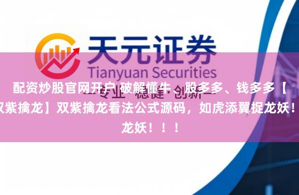 配资炒股官网开户 破解懂牛、股多多、钱多多【新双紫擒龙】双紫擒龙看法公式源码，如虎添翼捉龙妖！！！
