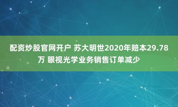 配资炒股官网开户 苏大明世2020年赔本29.78万 眼视光学业务销售订单减少