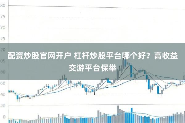 配资炒股官网开户 杠杆炒股平台哪个好？高收益交游平台保举
