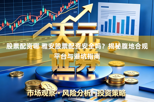 股票配资哪 雅安股票配资安全吗？揭秘腹地合规平台与避坑指南