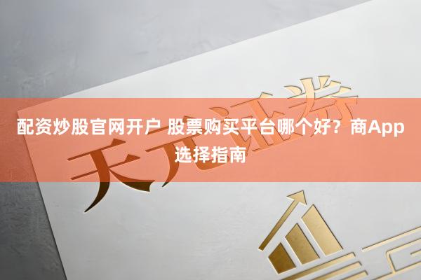 配资炒股官网开户 股票购买平台哪个好？商App选择指南