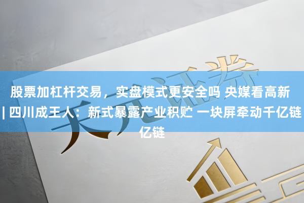 股票加杠杆交易，实盘模式更安全吗 央媒看高新 | 四川成王人：新式暴露产业积贮 一块屏牵动千亿链