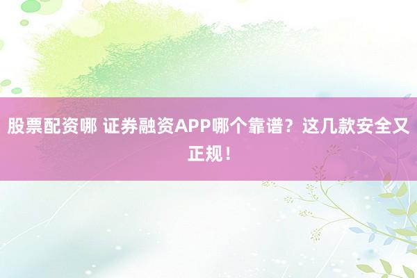 股票配资哪 证券融资APP哪个靠谱？这几款安全又正规！