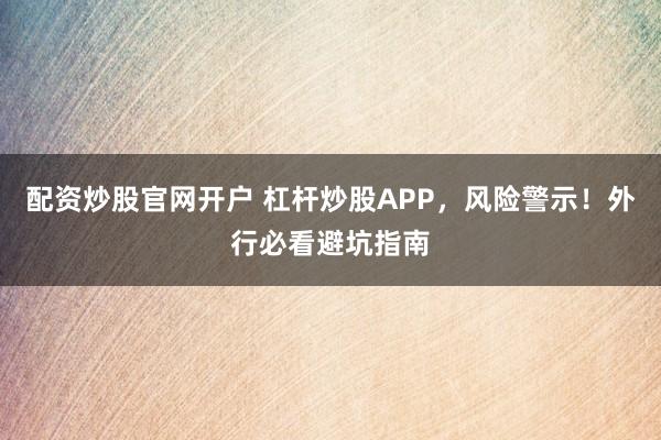 配资炒股官网开户 杠杆炒股APP，风险警示！外行必看避坑指南
