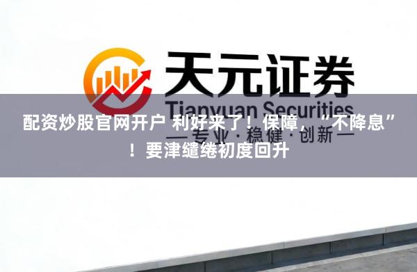 配资炒股官网开户 利好来了！保障，“不降息”！要津缱绻初度回升