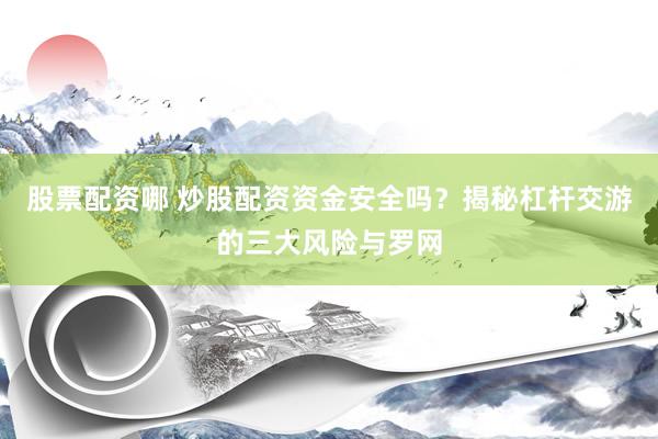 股票配资哪 炒股配资资金安全吗？揭秘杠杆交游的三大风险与罗网
