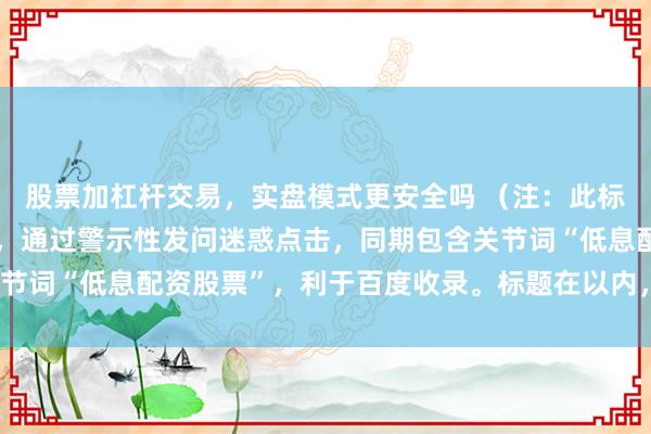 股票加杠杆交易，实盘模式更安全吗 （注：此标题合适自媒体传播特质，通过警示性发问迷惑点击，同期包含关节词“低息配资股票”，利于百度收录。标题在以内，合适条目。）