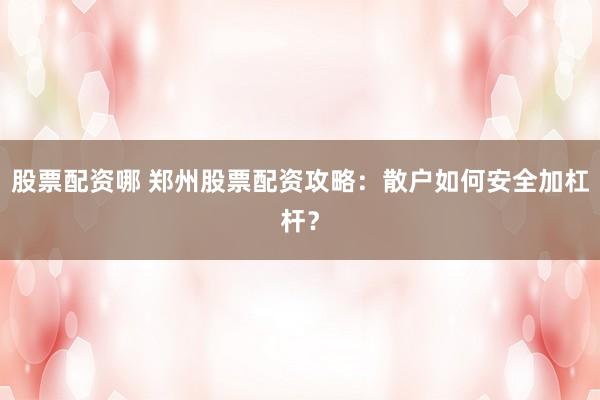 股票配资哪 郑州股票配资攻略：散户如何安全加杠杆？