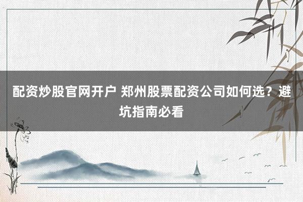 配资炒股官网开户 郑州股票配资公司如何选？避坑指南必看