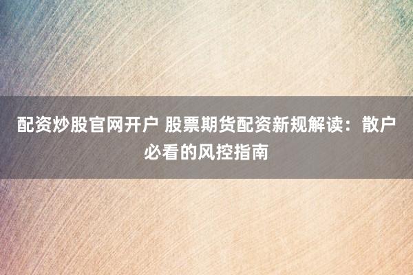 配资炒股官网开户 股票期货配资新规解读：散户必看的风控指南