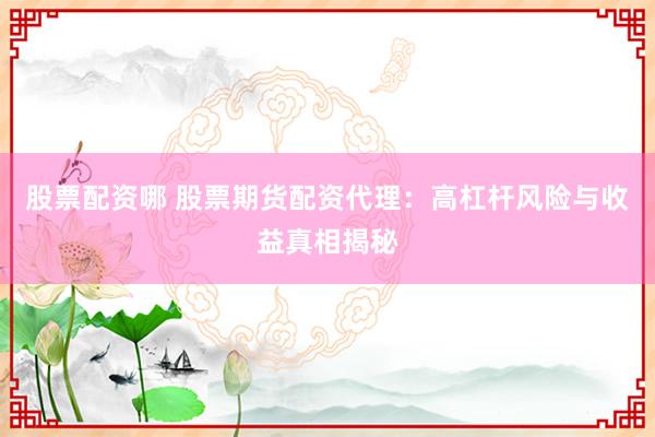 股票配资哪 股票期货配资代理：高杠杆风险与收益真相揭秘