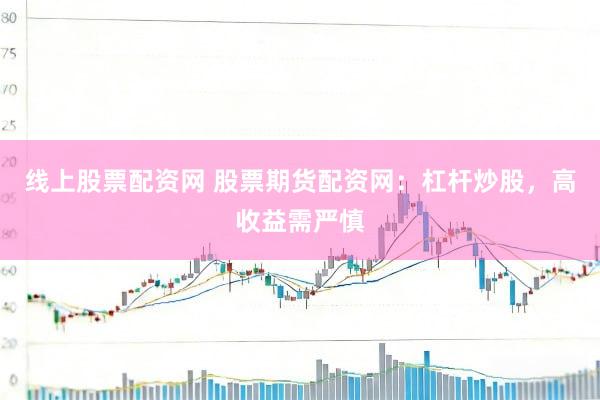 线上股票配资网 股票期货配资网：杠杆炒股，高收益需严慎