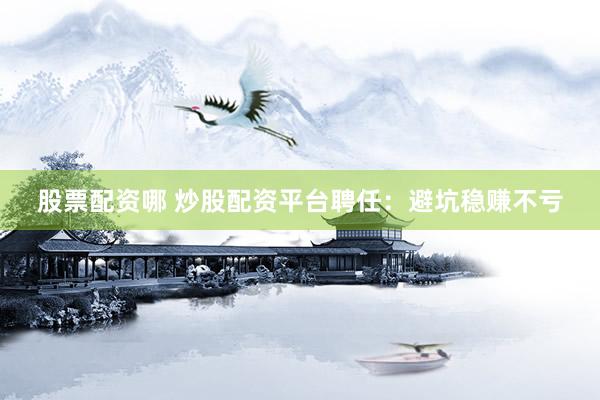 股票配资哪 炒股配资平台聘任：避坑稳赚不亏