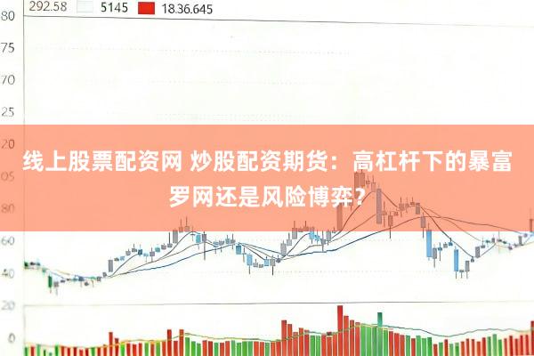线上股票配资网 炒股配资期货：高杠杆下的暴富罗网还是风险博弈？