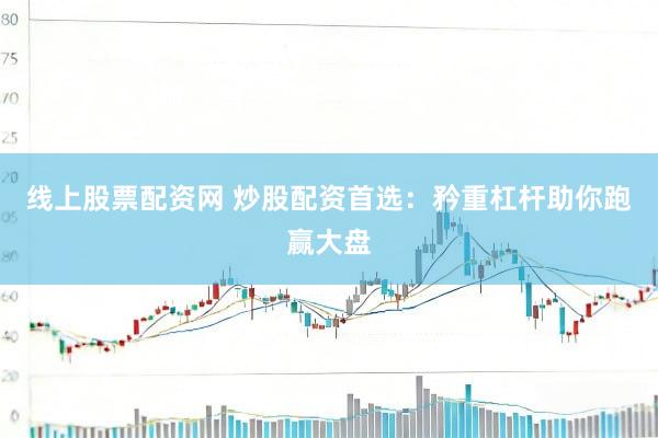 线上股票配资网 炒股配资首选：矜重杠杆助你跑赢大盘