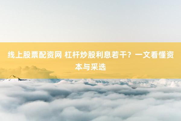 线上股票配资网 杠杆炒股利息若干？一文看懂资本与采选