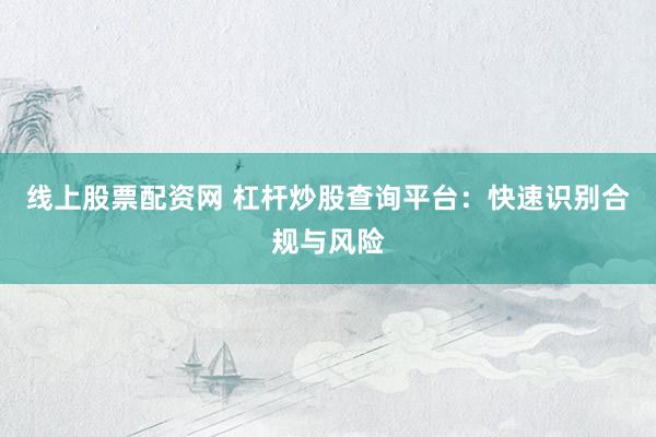 线上股票配资网 杠杆炒股查询平台：快速识别合规与风险