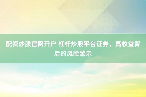配资炒股官网开户 杠杆炒股平台证券，高收益背后的风险警示