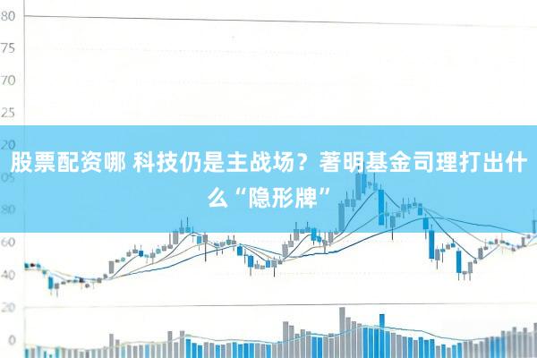 股票配资哪 科技仍是主战场？著明基金司理打出什么“隐形牌”