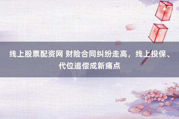线上股票配资网 财险合同纠纷走高，线上投保、代位追偿成新痛点