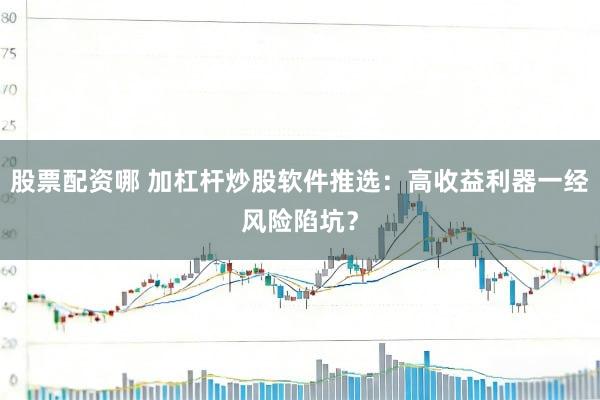 股票配资哪 加杠杆炒股软件推选：高收益利器一经风险陷坑？