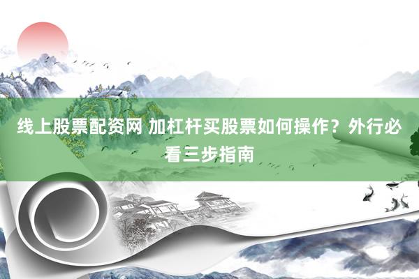 线上股票配资网 加杠杆买股票如何操作？外行必看三步指南