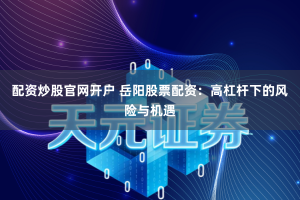 配资炒股官网开户 岳阳股票配资：高杠杆下的风险与机遇