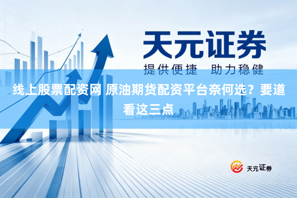 线上股票配资网 原油期货配资平台奈何选？要道看这三点