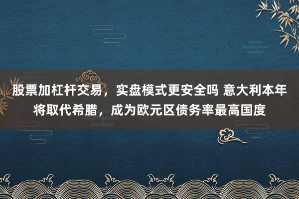 股票加杠杆交易，实盘模式更安全吗 意大利本年将取代希腊，成为欧元区债务率最高国度