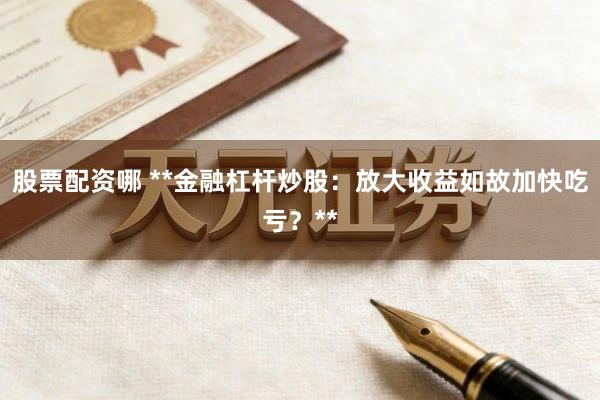 股票配资哪 **金融杠杆炒股：放大收益如故加快吃亏？**