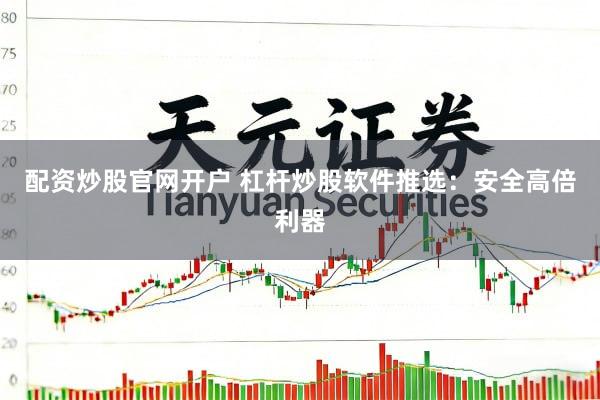 配资炒股官网开户 杠杆炒股软件推选：安全高倍利器