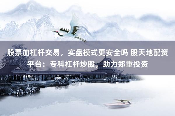 股票加杠杆交易，实盘模式更安全吗 股天地配资平台：专科杠杆炒股，助力郑重投资
