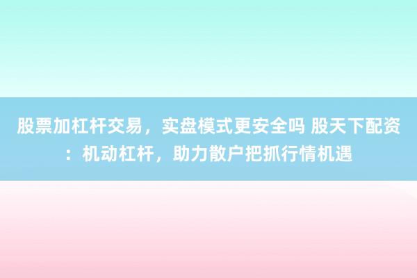 股票加杠杆交易，实盘模式更安全吗 股天下配资：机动杠杆，助力散户把抓行情机遇