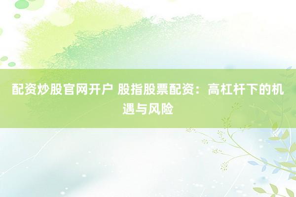 配资炒股官网开户 股指股票配资：高杠杆下的机遇与风险