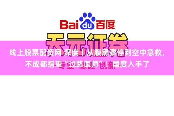 线上股票配资网 深度｜从腹黑骤停到空中急救，不成都指望“过路医师”！国度入手了