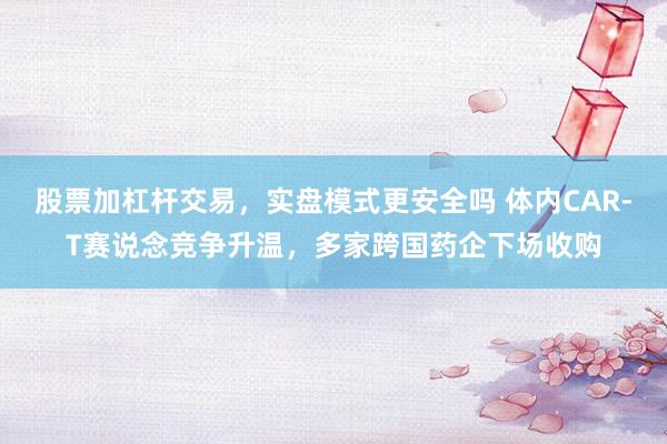 股票加杠杆交易,实盘模式更安全吗 体内CAR-T赛说念竞争升温,多家跨国药企下场收购