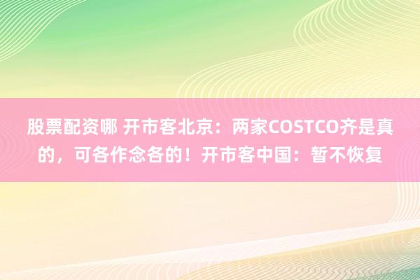 股票配资哪 开市客北京：两家COSTCO齐是真的，可各作念各的！开市客中国：暂不恢复