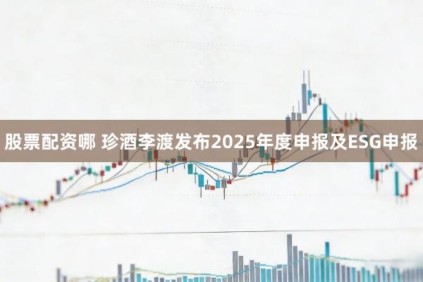 股票配资哪 珍酒李渡发布2025年度申报及ESG申报