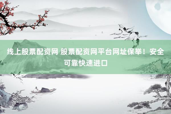 线上股票配资网 股票配资网平台网址保举！安全可靠快速进口