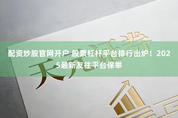 配资炒股官网开户 股票杠杆平台排行出炉！2025最新友往平台保举
