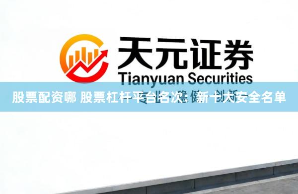 股票配资哪 股票杠杆平台名次：新十大安全名单