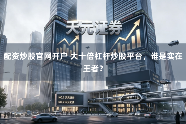 配资炒股官网开户 大十倍杠杆炒股平台，谁是实在王者？
