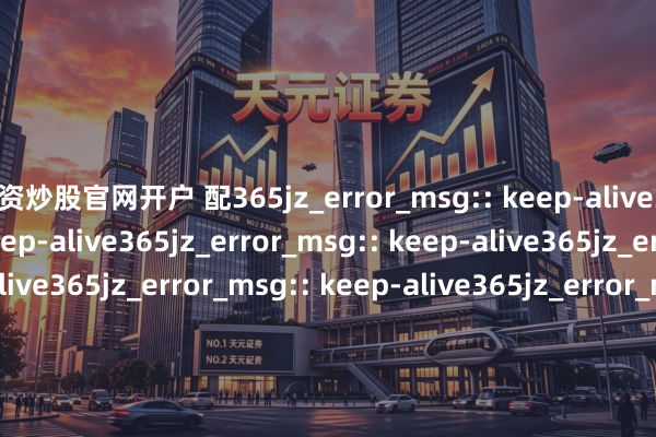 配资炒股官网开户 配365jz_error_msg:: keep-alive365jz_error_msg:: keep-alive365jz_error_msg:: keep-alive365jz_error_msg:: keep-alive365jz_error_msg:: keep-alive365jz_error_msg:: keep-alive365jz_error_msg:: keep