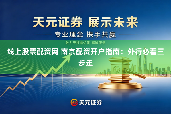 线上股票配资网 南京配资开户指南：外行必看三步走