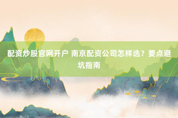 配资炒股官网开户 南京配资公司怎样选？要点避坑指南