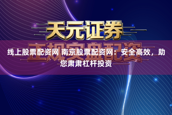 线上股票配资网 南京股票配资网：安全高效，助您肃肃杠杆投资